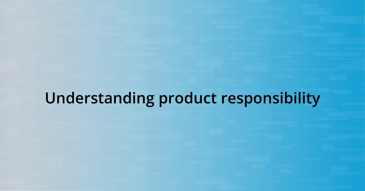 Understanding product responsibility