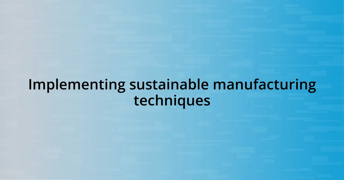 Implementing sustainable manufacturing techniques